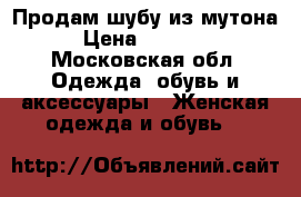 Продам шубу из мутона › Цена ­ 10 000 - Московская обл. Одежда, обувь и аксессуары » Женская одежда и обувь   